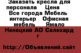 Заказать кресла для персонала  › Цена ­ 1 - Все города Мебель, интерьер » Офисная мебель   . Ямало-Ненецкий АО,Салехард г.